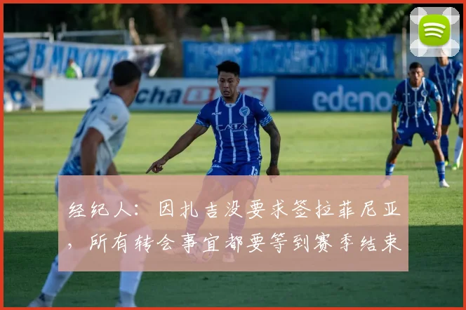 经纪人：因扎吉没要求签拉菲尼亚，所有转会事宜都要等到赛季结束
