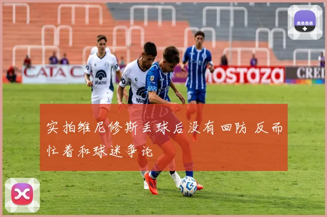 实拍维尼修斯丢球后没有回防 反而忙着和球迷争论