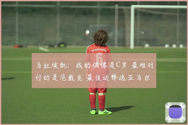 马杜埃凯：我的偶像是C罗 最难对付的是范戴克 最佳边锋选亚马尔