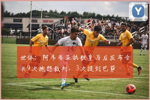 世体：阿韦洛亚执教皇马后发布会共9次抱怨裁判，3次提到巴萨