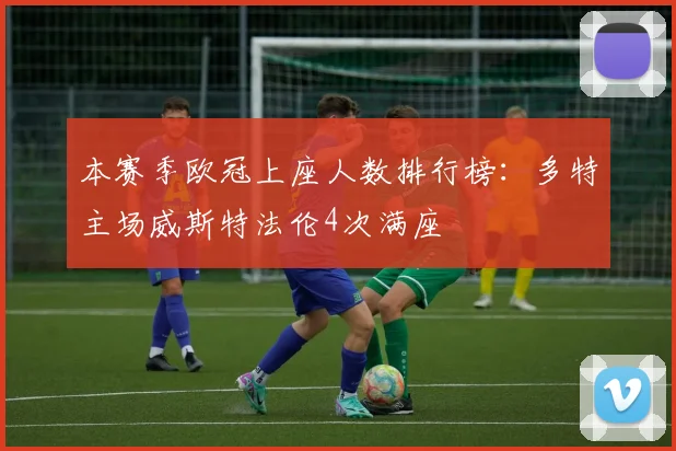 本赛季欧冠上座人数排行榜：多特主场威斯特法伦4次满座