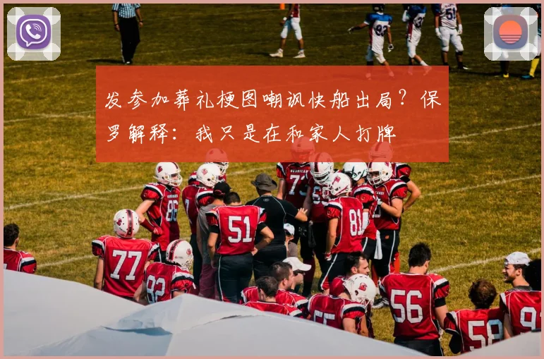 发参加葬礼梗图嘲讽快船出局？保罗解释：我只是在和家人打牌