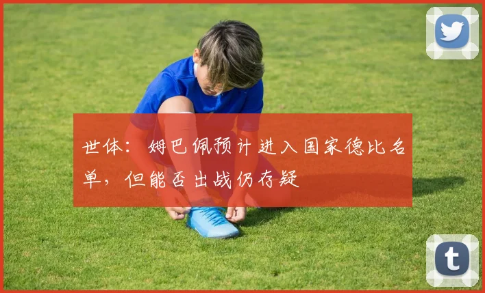 世体：姆巴佩预计进入国家德比名单，但能否出战仍存疑